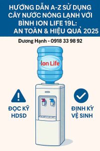 Hướng Dẫn A-Z Sử Dụng Cây Nước Nóng Lạnh Với Bình Ion Life 19L: An Toàn & Hiệu Quả 2025